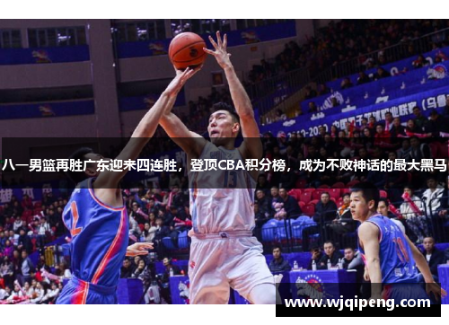 八一男篮再胜广东迎来四连胜，登顶CBA积分榜，成为不败神话的最大黑马