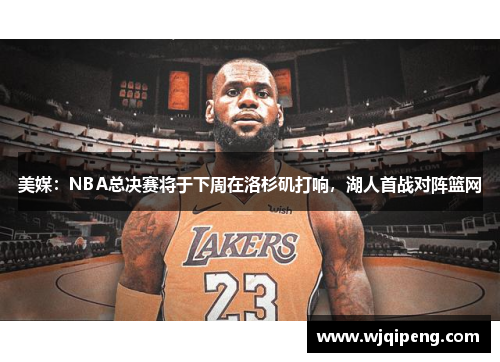 美媒：NBA总决赛将于下周在洛杉矶打响，湖人首战对阵篮网