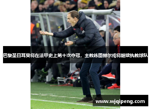 巴黎圣日耳曼将在法甲史上第十次夺冠，主教练图赫尔或将继续执教球队
