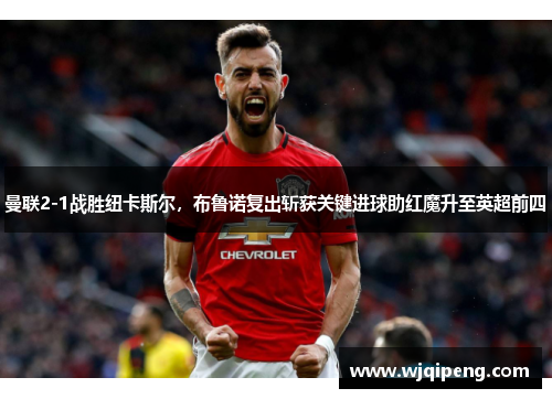 曼联2-1战胜纽卡斯尔，布鲁诺复出斩获关键进球助红魔升至英超前四