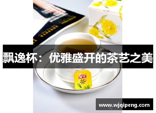 飘逸杯：优雅盛开的茶艺之美