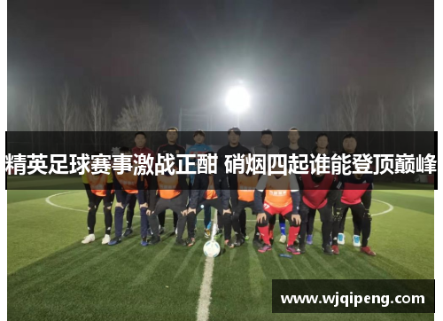 精英足球赛事激战正酣 硝烟四起谁能登顶巅峰