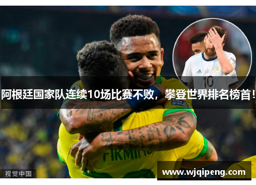 阿根廷国家队连续10场比赛不败，攀登世界排名榜首！