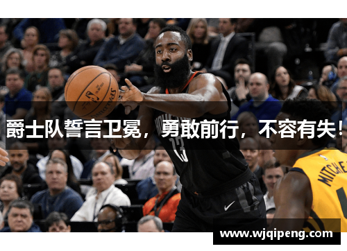 爵士队誓言卫冕，勇敢前行，不容有失！