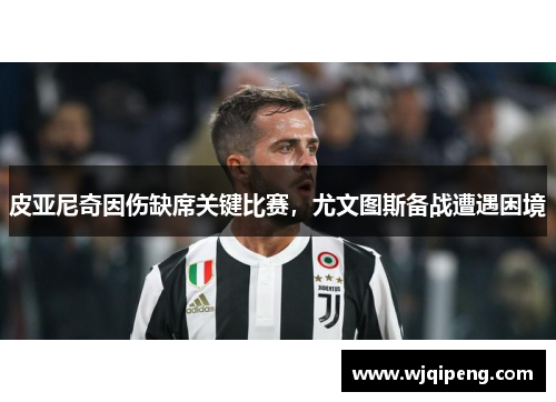 皮亚尼奇因伤缺席关键比赛，尤文图斯备战遭遇困境