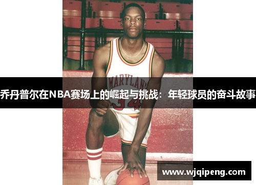 乔丹普尔在NBA赛场上的崛起与挑战：年轻球员的奋斗故事