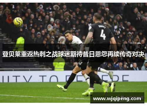 登贝莱重返热刺之战球迷期待昔日恩怨再续传奇对决