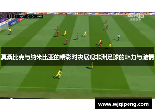 莫桑比克与纳米比亚的精彩对决展现非洲足球的魅力与激情