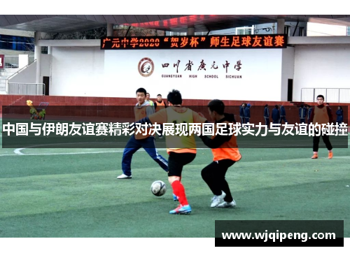 中国与伊朗友谊赛精彩对决展现两国足球实力与友谊的碰撞