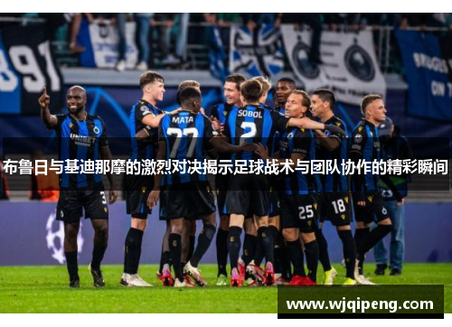 布鲁日与基迪那摩的激烈对决揭示足球战术与团队协作的精彩瞬间
